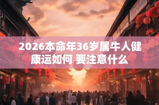 2026本命年36岁属牛人健康运如何 要注意什么