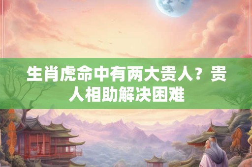 生肖虎命中有两大贵人？贵人相助解决困难