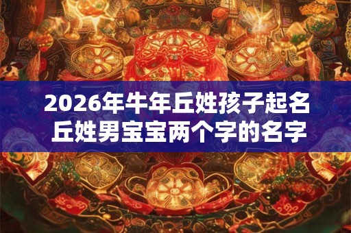 2026年牛年丘姓孩子起名 丘姓男宝宝两个字的名字 2026年牛年丘姓孩子起名 丘姓男宝宝两个字的名字