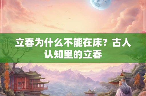 立春为什么不能在床?古人认知里的立春 立春为什么不能在床?古人认知里的立春