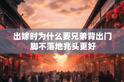 出嫁时为什么要兄弟背出门 脚不落地兆头更好 出嫁时为什么要兄弟背出门 脚不落地兆头更好