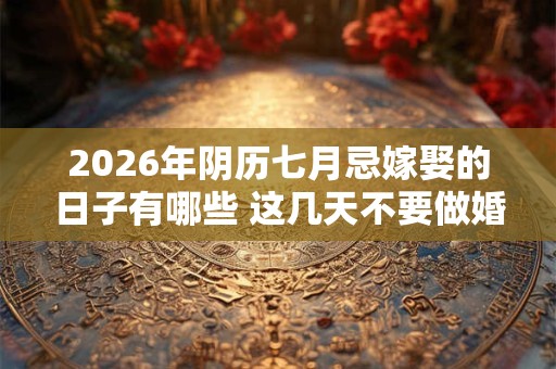 2026年阴历七月忌嫁娶的日子有哪些 这几天不要做婚嫁 2026年阴历七月忌嫁娶的日子有哪些 这几天不要做婚嫁