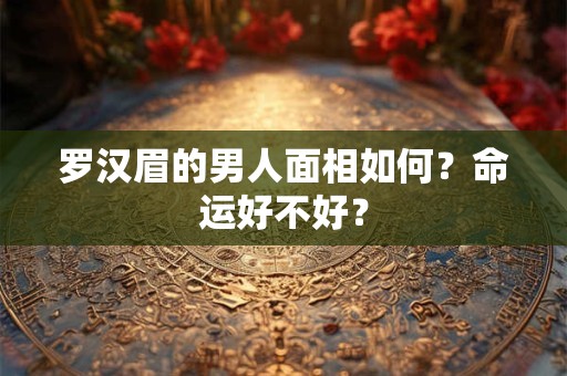 罗汉眉的男人面相如何?命运好不好? 罗汉眉的男人面相如何?命运好不好?