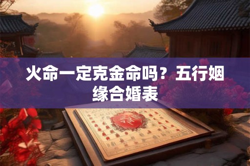 火命一定克金命吗?五行姻缘合婚表 火命一定克金命吗?五行姻缘合婚表