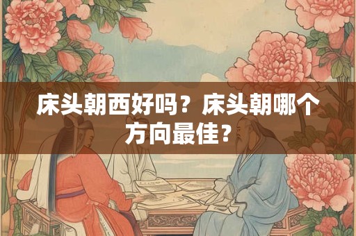 床头朝西好吗？床头朝哪个方向最佳？