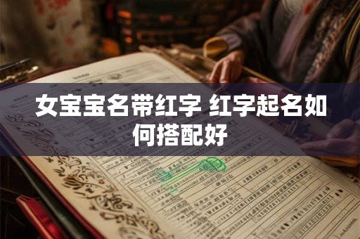 女宝宝名带红字 红字起名如何搭配好 女宝宝名带红字 红字起名如何搭配好