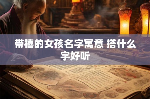带禧的女孩名字寓意 搭什么字好听 带禧的女孩名字寓意 搭什么字好听