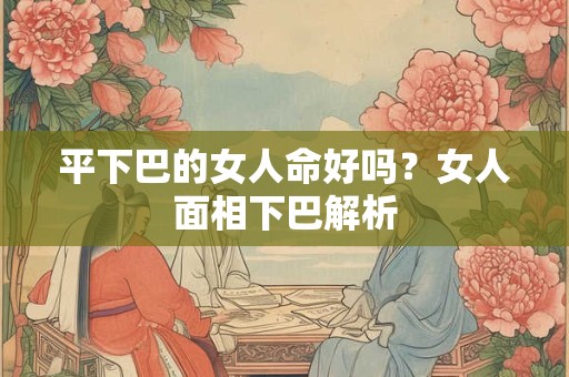 平下巴的女人命好吗?女人面相下巴解析 平下巴的女人命好吗?女人面相下巴解析