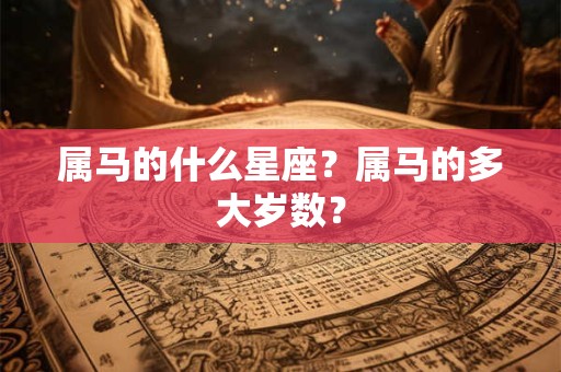 属马的什么星座?属马的多大岁数? 属马的什么星座?属马的多大岁数?