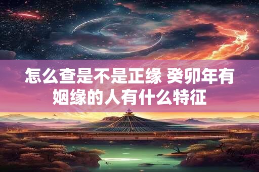 怎么查是不是正缘 癸卯年有姻缘的人有什么特征 怎么查是不是正缘 癸卯年有姻缘的人有什么特征