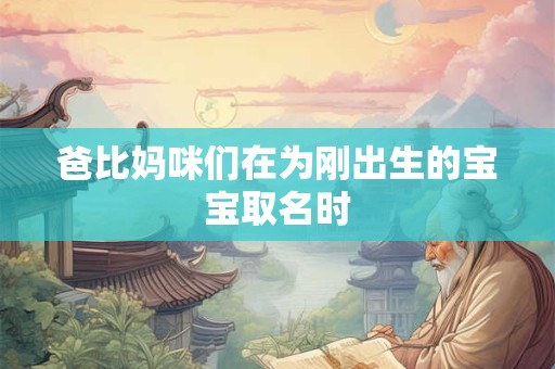 爸比妈咪们在为刚出生的宝宝取名时 爸比妈咪们在为刚出生的宝宝取名时