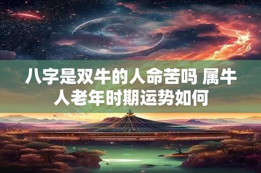 八字是双牛的人命苦吗 属牛人老年时期运势如何