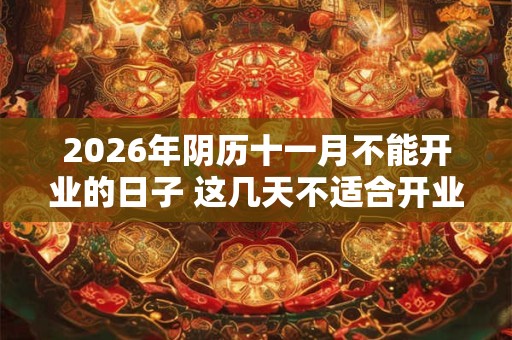 2026年阴历十一月不能开业的日子 这几天不适合开业 2026年阴历十一月不能开业的日子 这几天不适合开业