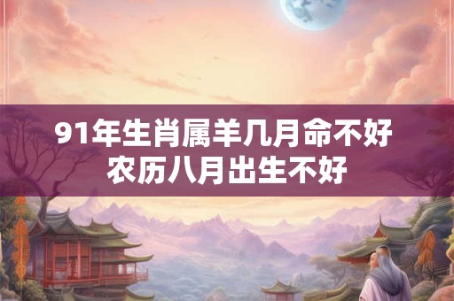 91年生肖属羊几月命不好 农历八月出生不好 91年生肖属羊几月命不好 农历八月出生不好
