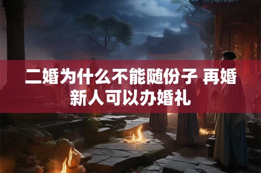 二婚为什么不能随份子 再婚新人可以办婚礼 二婚为什么不能随份子 再婚新人可以办婚礼