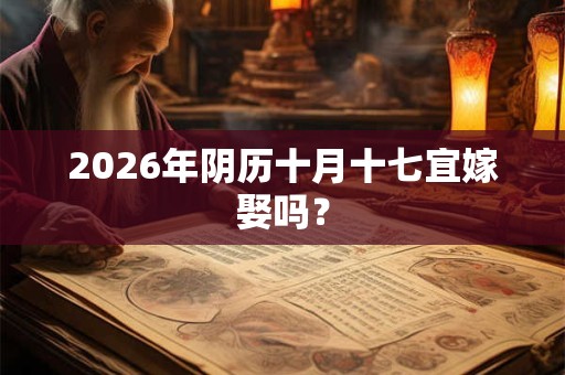 2026年阴历十月十七宜嫁娶吗? 2026年阴历十月十七宜嫁娶吗?