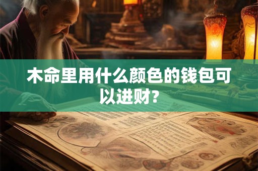 木命里用什么颜色的钱包可以进财? 木命里用什么颜色的钱包可以进财?