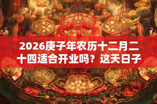 2026庚子年农历十二月二十四适合开业吗?这天日子怎么样 2026庚子年农历十二月二十四适合开业吗?这天日子怎么样