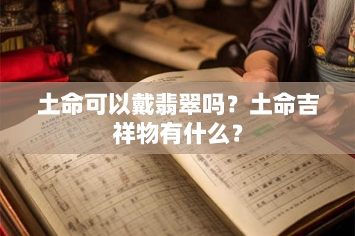 土命可以戴翡翠吗?土命吉祥物有什么? 土命可以戴翡翠吗?土命吉祥物有什么?