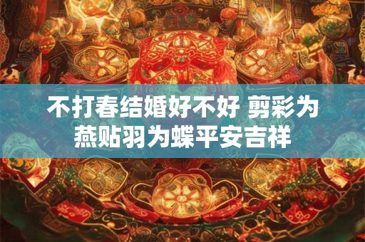 不打春结婚好不好 剪彩为燕贴羽为蝶平安吉祥 不打春结婚好不好 剪彩为燕贴羽为蝶平安吉祥