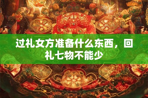 过礼女方准备什么东西,回礼七物不能少 过礼女方准备什么东西,回礼七物不能少