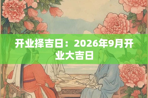 开业择吉日:2026年9月开业大吉日 开业择吉日:2026年9月开业大吉日