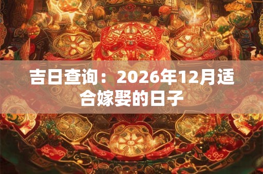 吉日查询：2026年12月适合嫁娶的日子