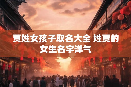 贾姓女孩子取名大全 姓贾的女生名字洋气 贾姓女孩子取名大全 姓贾的女生名字洋气