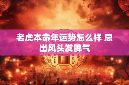 老虎本命年运势怎么样 忌出风头发脾气 老虎本命年运势怎么样 忌出风头发脾气