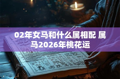 02年女马和什么属相配 属马2026年桃花运 02年女马和什么属相配 属马2026年桃花运