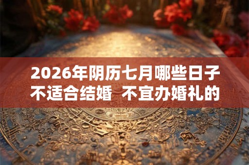 2026年阴历七月哪些日子不适合结婚 不宜办婚礼的日子 2026年阴历七月哪些日子不适合结婚 不宜办婚礼的日子