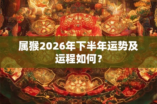 属猴2026年下半年运势及运程如何? 属猴2026年下半年运势及运程如何?