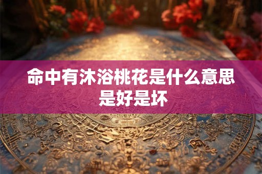 命中有沐浴桃花是什么意思 是好是坏 命中有沐浴桃花是什么意思 是好是坏