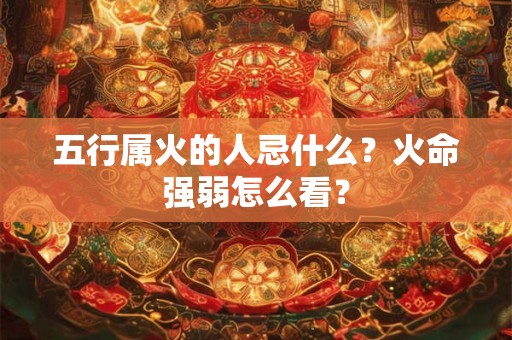 五行属火的人忌什么?火命强弱怎么看? 五行属火的人忌什么?火命强弱怎么看?