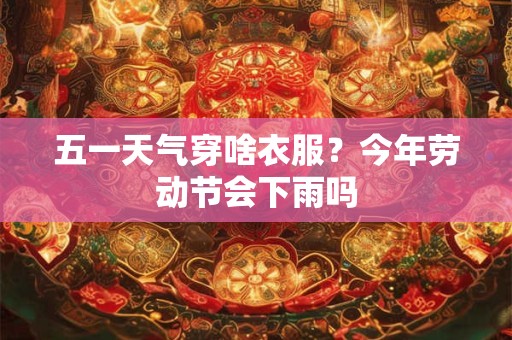 五一天气穿啥衣服？今年劳动节会下雨吗