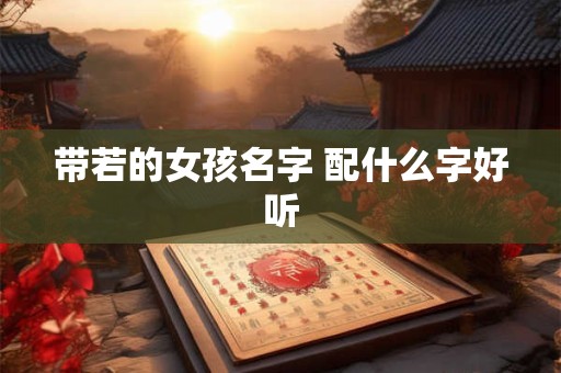 带若的女孩名字 配什么字好听 带若的女孩名字 配什么字好听