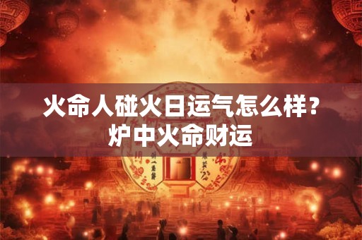 火命人碰火日运气怎么样?炉中火命财运 火命人碰火日运气怎么样?炉中火命财运