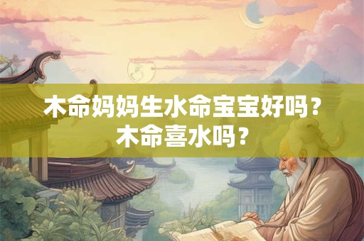 木命妈妈生水命宝宝好吗?木命喜水吗? 木命妈妈生水命宝宝好吗?木命喜水吗?