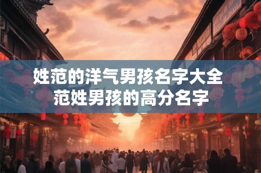 姓范的洋气男孩名字大全 范姓男孩的高分名字 姓范的洋气男孩名字大全 范姓男孩的高分名字