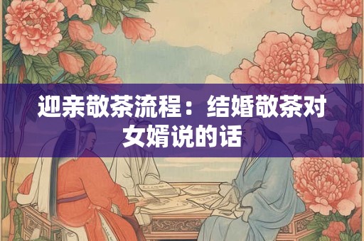 迎亲敬茶流程：结婚敬茶对女婿说的话