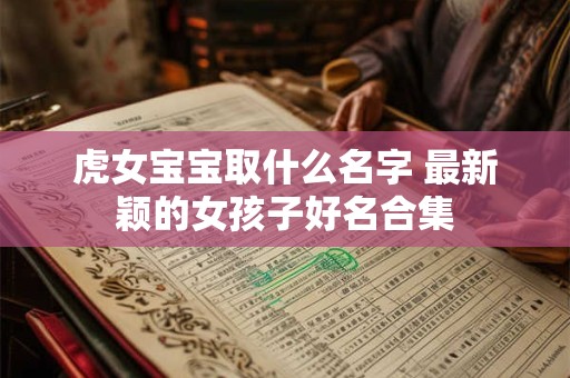 虎女宝宝取什么名字 最新颖的女孩子好名合集 虎女宝宝取什么名字 最新颖的女孩子好名合集