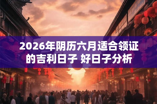 2026年阴历六月适合领证的吉利日子 好日子分析