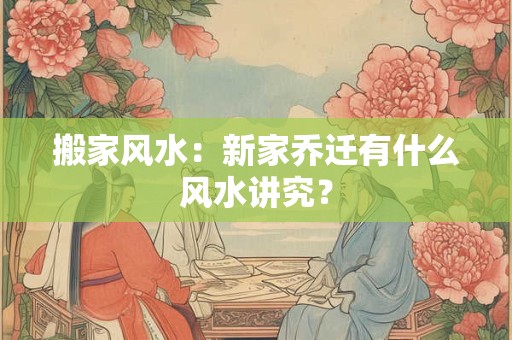 搬家风水：新家乔迁有什么风水讲究？