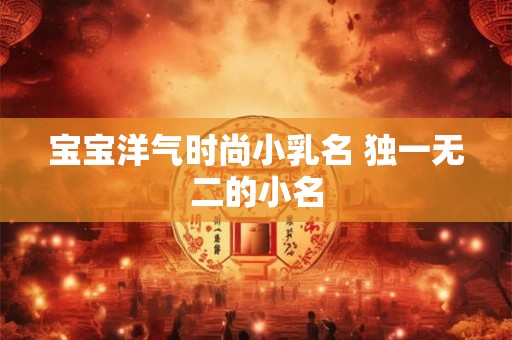 宝宝洋气时尚小乳名 独一无二的小名