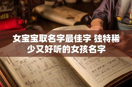 女宝宝取名字最佳字 独特稀少又好听的女孩名字 女宝宝取名字最佳字 独特稀少又好听的女孩名字