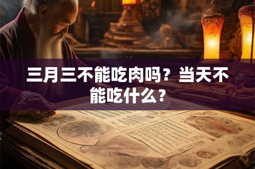 三月三不能吃肉吗?当天不能吃什么? 三月三不能吃肉吗?当天不能吃什么?