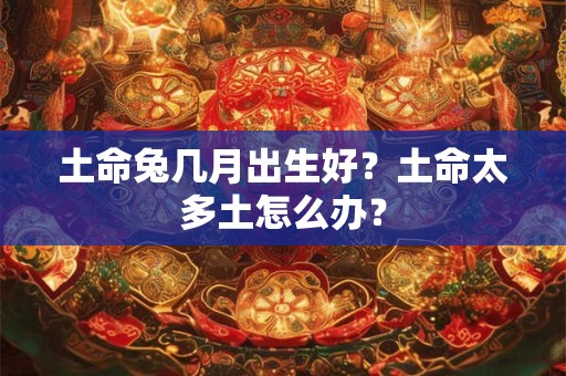 土命兔几月出生好?土命太多土怎么办? 土命兔几月出生好?土命太多土怎么办?