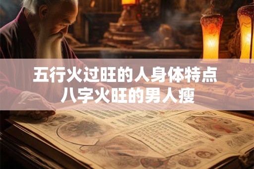 五行火过旺的人身体特点 八字火旺的男人瘦 五行火过旺的人身体特点 八字火旺的男人瘦