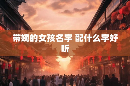 带婉的女孩名字 配什么字好听 带婉的女孩名字 配什么字好听