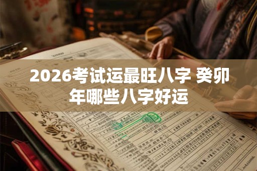 2026考试运最旺八字 癸卯年哪些八字好运